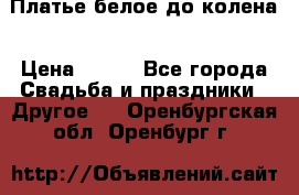 Платье белое до колена › Цена ­ 800 - Все города Свадьба и праздники » Другое   . Оренбургская обл.,Оренбург г.